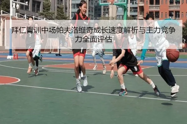 拜仁青训中场帕夫洛维奇成长速度解析与主力竞争力全面评估