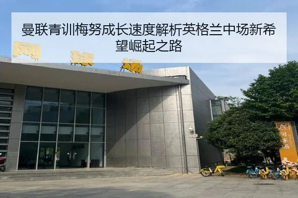 曼联青训梅努成长速度解析英格兰中场新希望崛起之路