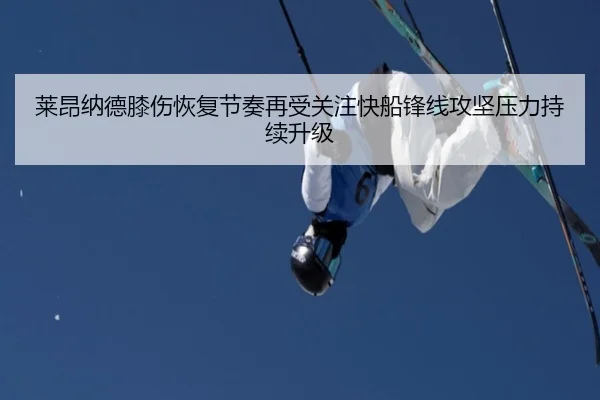 莱昂纳德膝伤恢复节奏再受关注快船锋线攻坚压力持续升级
