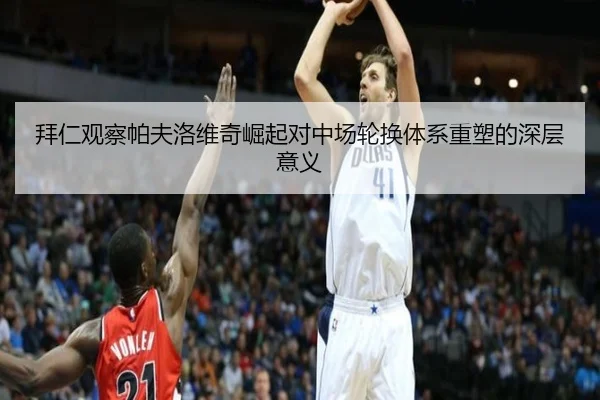 拜仁观察帕夫洛维奇崛起对中场轮换体系重塑的深层意义