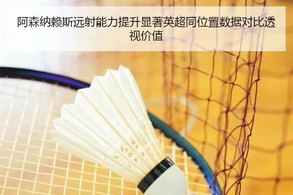 阿森纳赖斯远射能力提升显著英超同位置数据对比透视价值