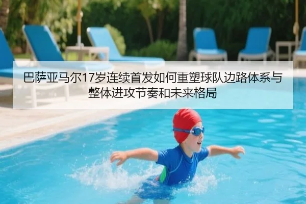 巴萨亚马尔17岁连续首发如何重塑球队边路体系与整体进攻节奏和未来格局