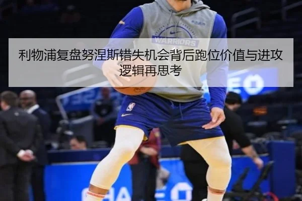 利物浦复盘努涅斯错失机会背后跑位价值与进攻逻辑再思考