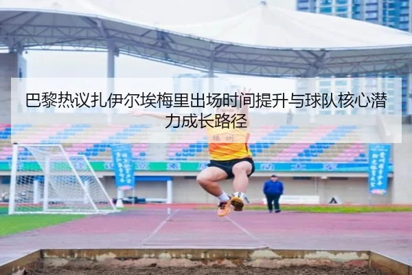 巴黎热议扎伊尔埃梅里出场时间提升与球队核心潜力成长路径