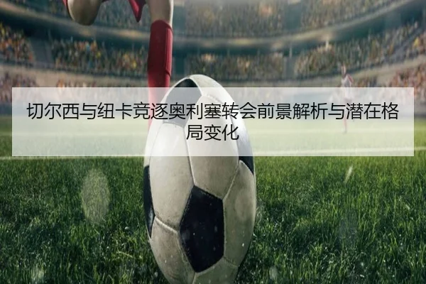 切尔西与纽卡竞逐奥利塞转会前景解析与潜在格局变化