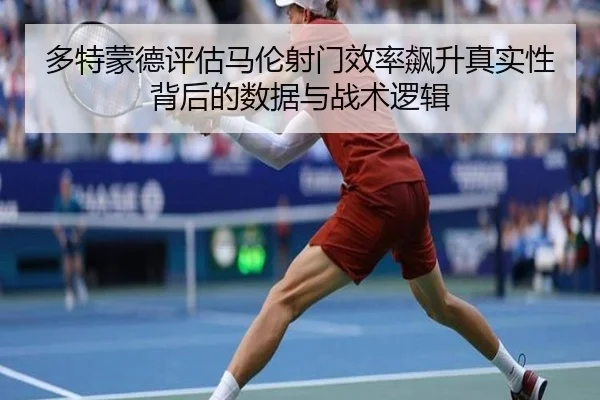 多特蒙德评估马伦射门效率飙升真实性背后的数据与战术逻辑