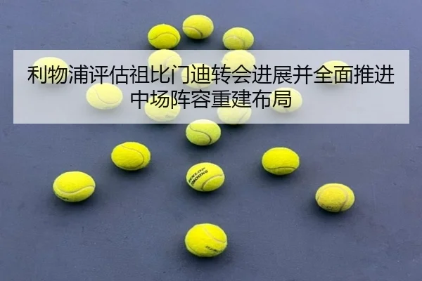 利物浦评估祖比门迪转会进展并全面推进中场阵容重建布局