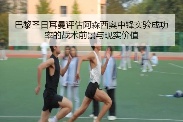 巴黎圣日耳曼评估阿森西奥中锋实验成功率的战术前景与现实价值