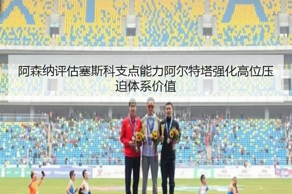 阿森纳评估塞斯科支点能力阿尔特塔强化高位压迫体系价值