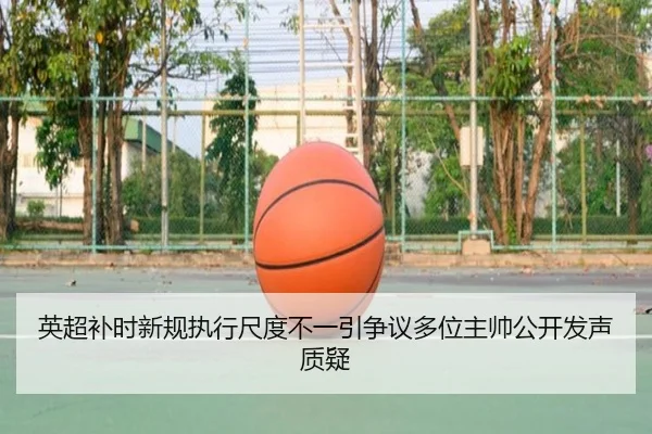 英超补时新规执行尺度不一引争议多位主帅公开发声质疑
