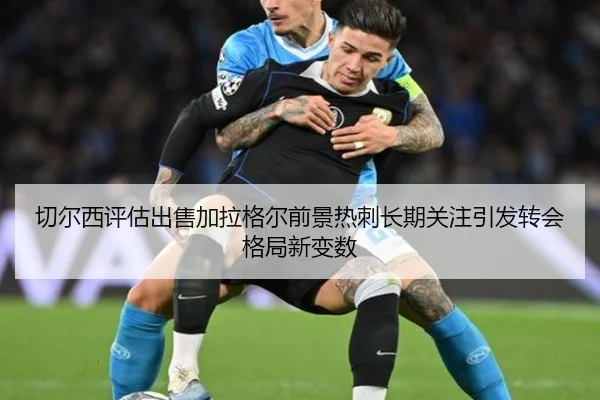 切尔西评估出售加拉格尔前景热刺长期关注引发转会格局新变数